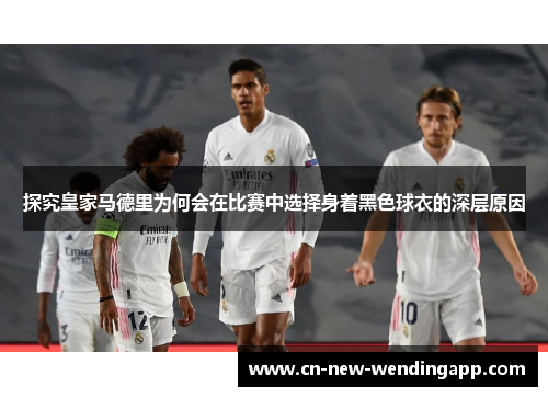 探究皇家马德里为何会在比赛中选择身着黑色球衣的深层原因