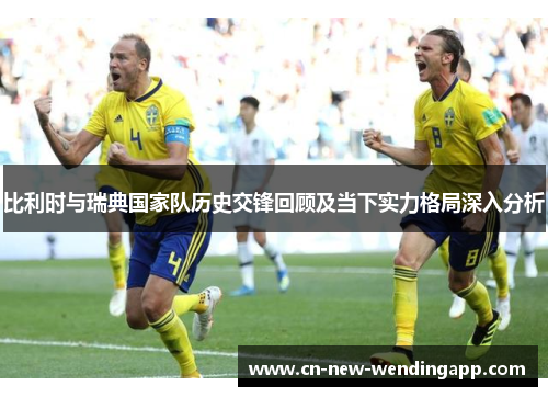 比利时与瑞典国家队历史交锋回顾及当下实力格局深入分析