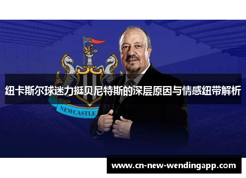 纽卡斯尔球迷力挺贝尼特斯的深层原因与情感纽带解析