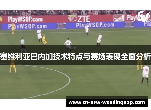 塞维利亚巴内加技术特点与赛场表现全面分析