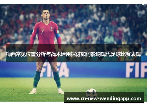 梅西常见位置分析与战术运用探讨如何影响现代足球比赛表现