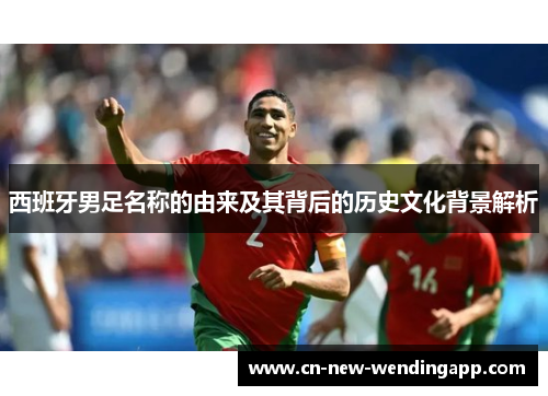 西班牙男足名称的由来及其背后的历史文化背景解析