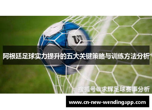 阿根廷足球实力提升的五大关键策略与训练方法分析