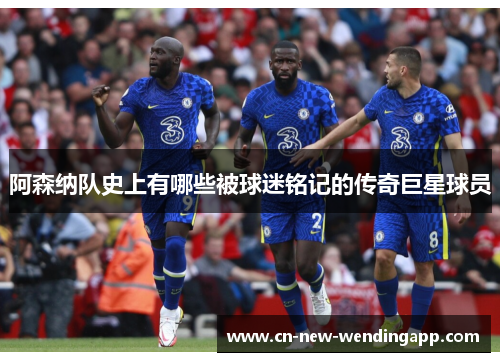 阿森纳队史上有哪些被球迷铭记的传奇巨星球员