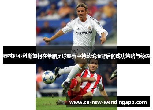 奥林匹亚科斯如何在希腊足球联赛中持续统治背后的成功策略与秘诀