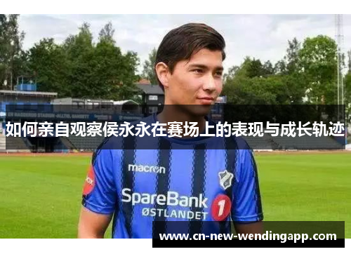 如何亲自观察侯永永在赛场上的表现与成长轨迹
