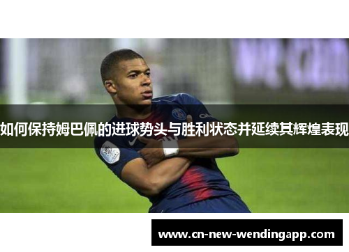 如何保持姆巴佩的进球势头与胜利状态并延续其辉煌表现