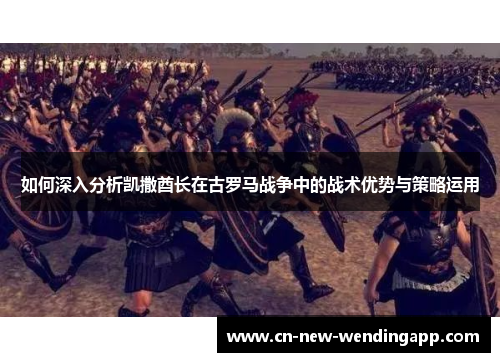 如何深入分析凯撒酋长在古罗马战争中的战术优势与策略运用