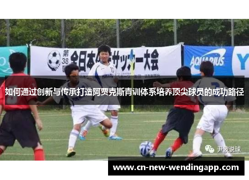 如何通过创新与传承打造阿贾克斯青训体系培养顶尖球员的成功路径