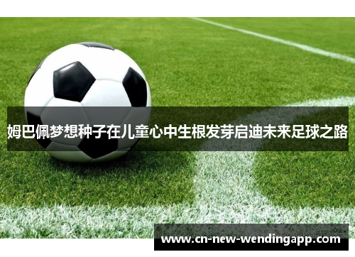 姆巴佩梦想种子在儿童心中生根发芽启迪未来足球之路