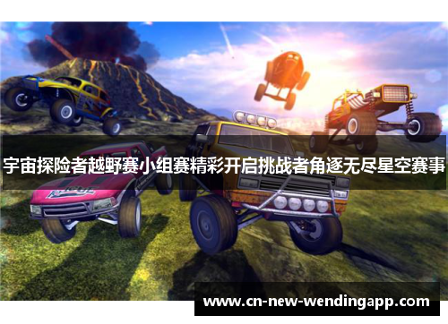 宇宙探险者越野赛小组赛精彩开启挑战者角逐无尽星空赛事