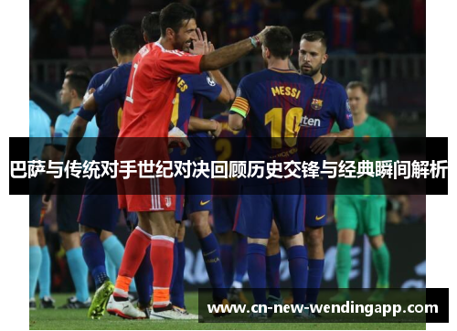 巴萨与传统对手世纪对决回顾历史交锋与经典瞬间解析