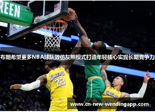 布朗希望更多NBA球队效仿灰熊模式打造年轻核心实现长期竞争力