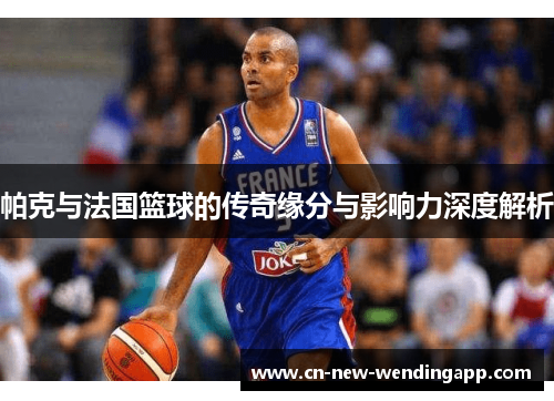 帕克与法国篮球的传奇缘分与影响力深度解析