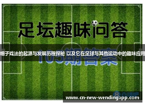 帽子戏法的起源与发展历程探秘 以及它在足球与其他运动中的趣味应用