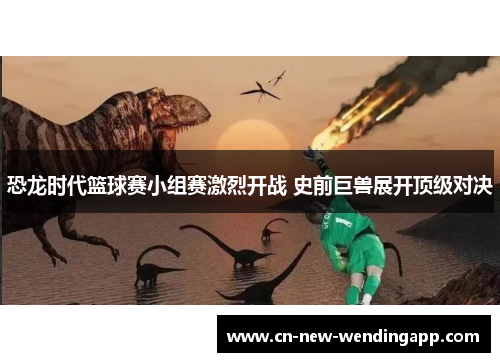 恐龙时代篮球赛小组赛激烈开战 史前巨兽展开顶级对决