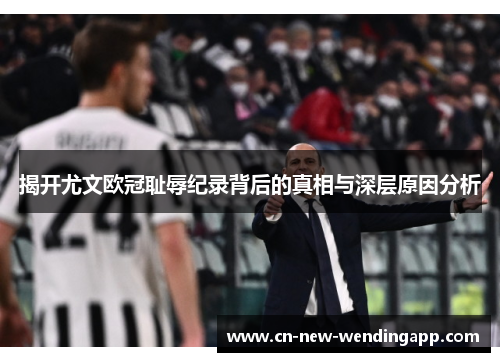 揭开尤文欧冠耻辱纪录背后的真相与深层原因分析