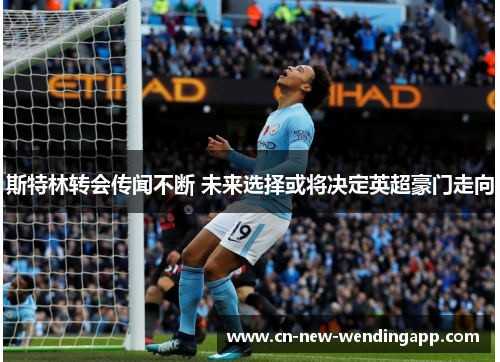 斯特林转会传闻不断 未来选择或将决定英超豪门走向