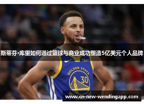 斯蒂芬·库里如何通过篮球与商业成功塑造5亿美元个人品牌
