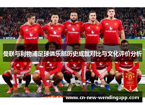 曼联与利物浦足球俱乐部历史成就对比与文化评价分析