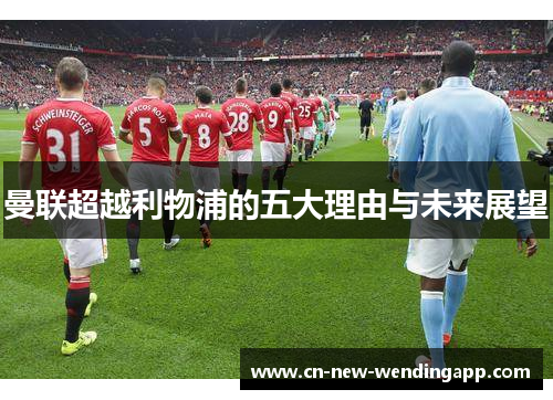 曼联超越利物浦的五大理由与未来展望