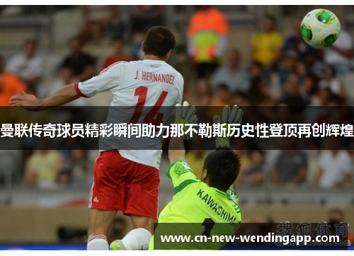曼联传奇球员精彩瞬间助力那不勒斯历史性登顶再创辉煌