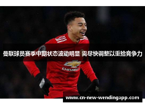 曼联球员赛季中期状态波动明显 需尽快调整以重拾竞争力