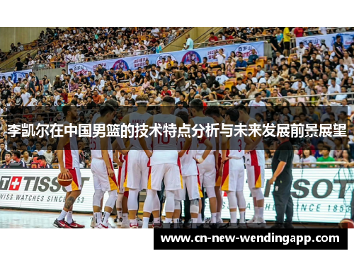 李凯尔在中国男篮的技术特点分析与未来发展前景展望