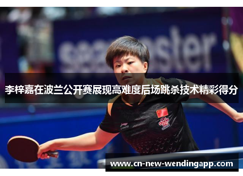 李梓嘉在波兰公开赛展现高难度后场跳杀技术精彩得分