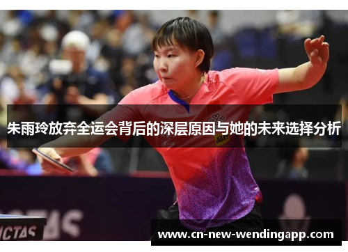 朱雨玲放弃全运会背后的深层原因与她的未来选择分析