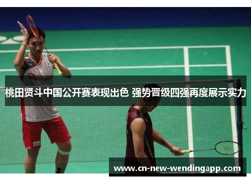 桃田贤斗中国公开赛表现出色 强势晋级四强再度展示实力