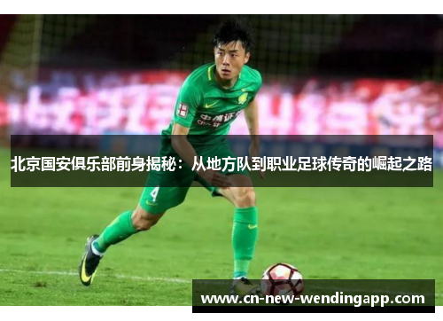 北京国安俱乐部前身揭秘：从地方队到职业足球传奇的崛起之路