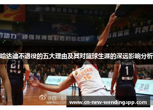 哈达迪不退役的五大理由及其对篮球生涯的深远影响分析