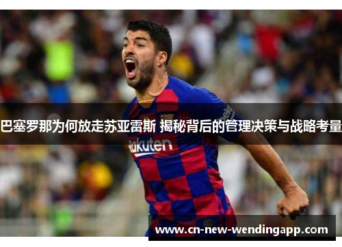 巴塞罗那为何放走苏亚雷斯 揭秘背后的管理决策与战略考量