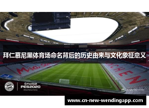拜仁慕尼黑体育场命名背后的历史由来与文化象征意义