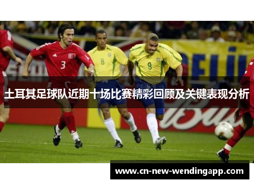 土耳其足球队近期十场比赛精彩回顾及关键表现分析