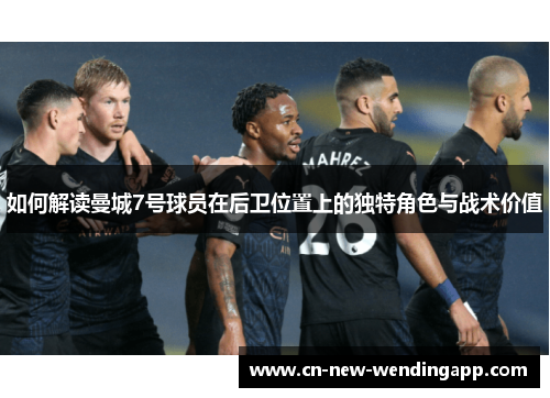 如何解读曼城7号球员在后卫位置上的独特角色与战术价值