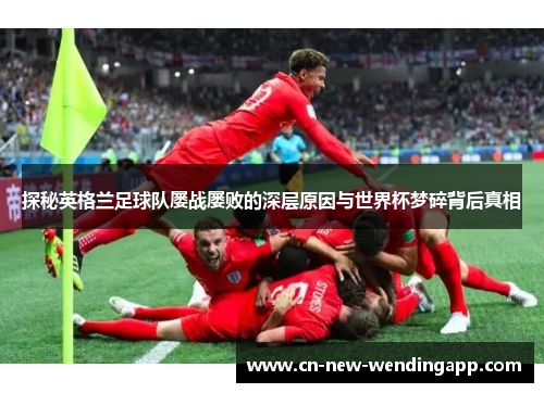 探秘英格兰足球队屡战屡败的深层原因与世界杯梦碎背后真相