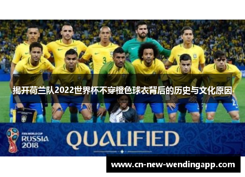 揭开荷兰队2022世界杯不穿橙色球衣背后的历史与文化原因