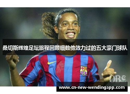 桑切斯辉煌足坛旅程回顾细数他效力过的五大豪门球队