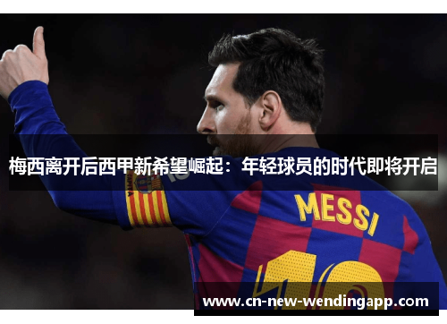 梅西离开后西甲新希望崛起:年轻球员的时代即将开启 梅西离开后西甲新希望崛起:年轻球员的时代即将开启