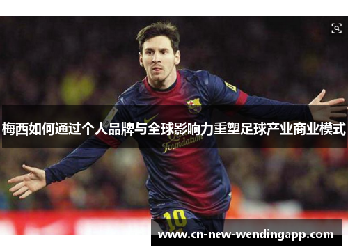 梅西如何通过个人品牌与全球影响力重塑足球产业商业模式
