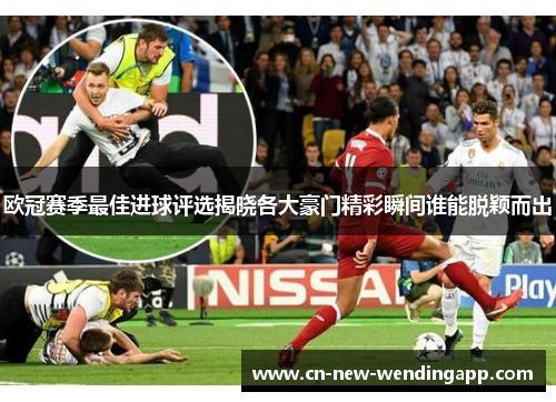 欧冠赛季最佳进球评选揭晓各大豪门精彩瞬间谁能脱颖而出