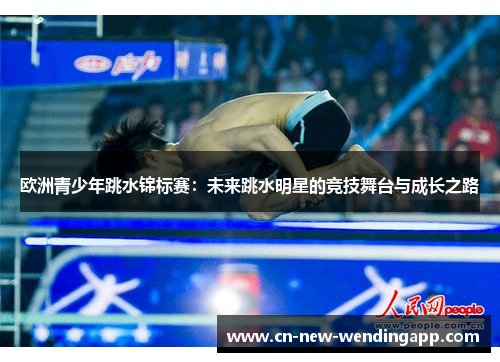 欧洲青少年跳水锦标赛:未来跳水明星的竞技舞台与成长之路 欧洲青少年跳水锦标赛:未来跳水明星的竞技舞台与成长之路