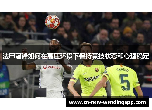 法甲前锋如何在高压环境下保持竞技状态和心理稳定 法甲前锋如何在高压环境下保持竞技状态和心理稳定