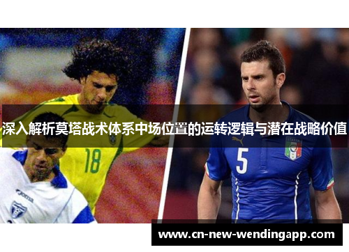 深入解析莫塔战术体系中场位置的运转逻辑与潜在战略价值