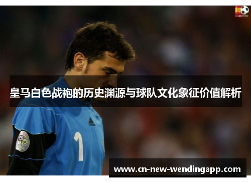 皇马白色战袍的历史渊源与球队文化象征价值解析