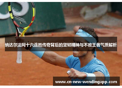 纳达尔法网十六连胜传奇背后的坚韧精神与不败王者气质解析