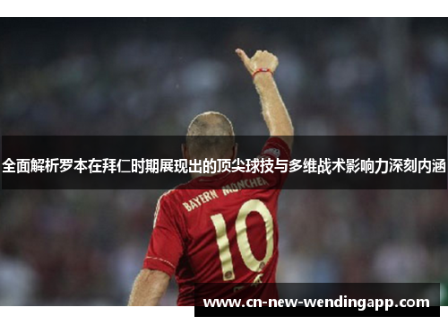 全面解析罗本在拜仁时期展现出的顶尖球技与多维战术影响力深刻内涵