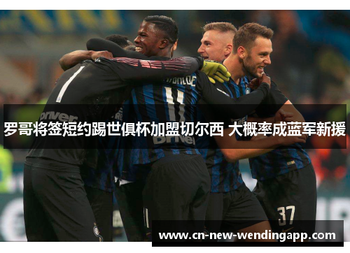 罗哥将签短约踢世俱杯加盟切尔西 大概率成蓝军新援